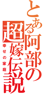 とある阿部の超嫁伝説（幸せの家庭）