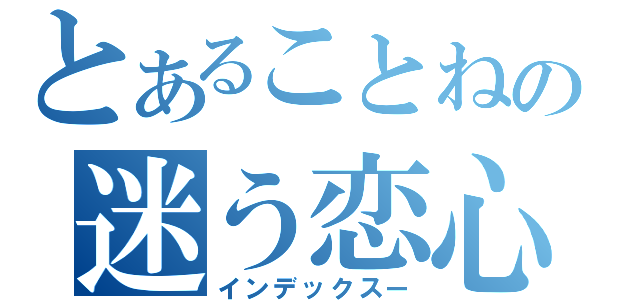 とあることねの迷う恋心（インデックスー）