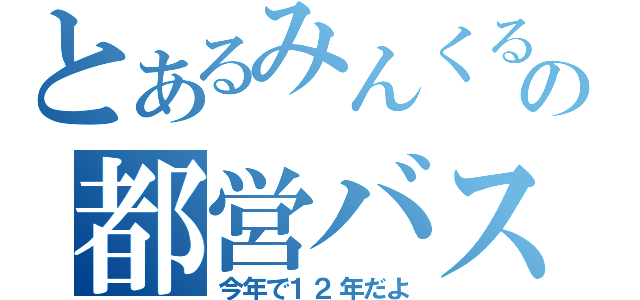 とあるみんくるの都営バス（今年で１２年だよ）