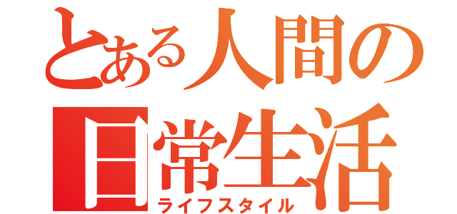 とある人間の日常生活（ライフスタイル）