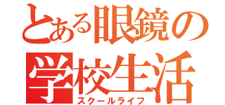 とある眼鏡の学校生活（スクールライフ）