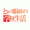 とある眼鏡の学校生活（スクールライフ）