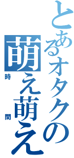 とあるオタクの萌え萌え（時間）