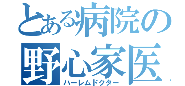 とある病院の野心家医（ハーレムドクター）