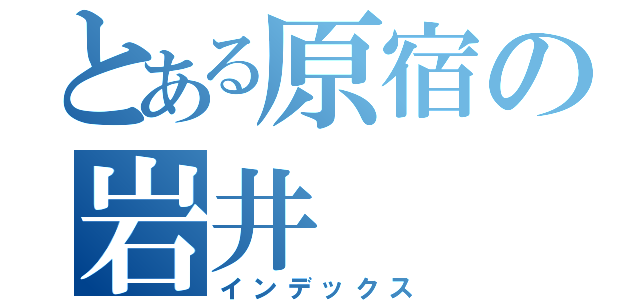 とある原宿の岩井（インデックス）