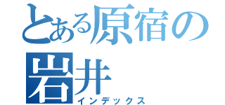 とある原宿の岩井（インデックス）