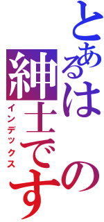 とあるはの紳士です（インデックス）