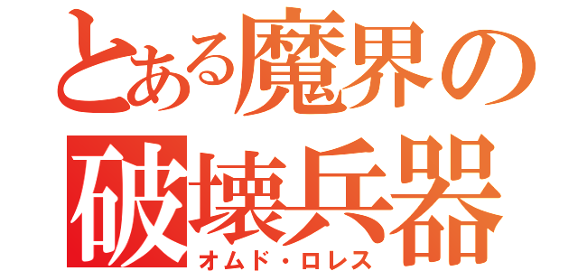 とある魔界の破壊兵器（オムド・ロレス）