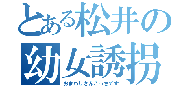 とある松井の幼女誘拐（おまわりさんこっちです）