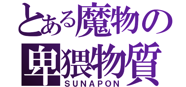 とある魔物の卑猥物質（ＳＵＮＡＰＯＮ）