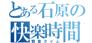 とある石原の快楽時間（賢者タイム）