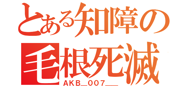 とある知障の毛根死滅（ＡＫＢ＿００７＿＿）