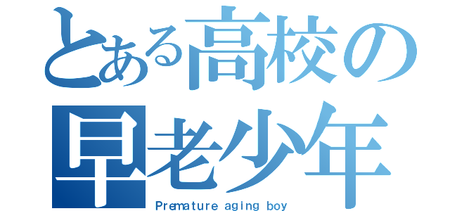 とある高校の早老少年（Ｐｒｅｍａｔｕｒｅ ａｇｉｎｇ ｂｏｙ）