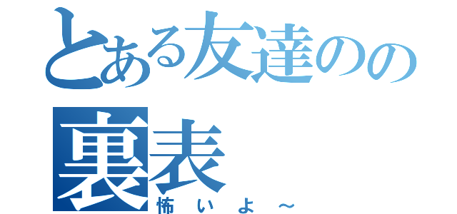 とある友達のの裏表（怖いよ～）