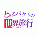 とあるパクリの世界旅行（ワールドツアー）