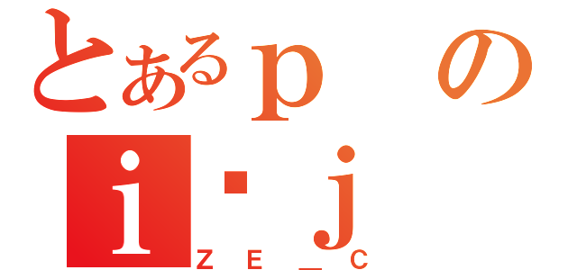 とあるｐのｉْｊ（ＺＥ＿Ｃ）