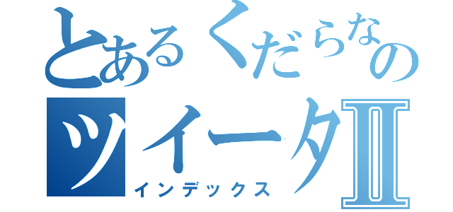 とあるくだらないのツイーターⅡ（インデックス）