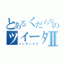 とあるくだらないのツイーターⅡ（インデックス）