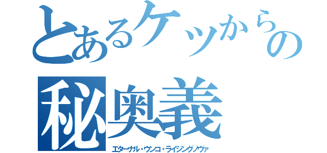 とあるケツからの秘奥義（エターナル・ウンコ・ライジングノヴァ）