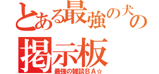 とある最強の犬の掲示板（最強の雑談ＢＡ☆）