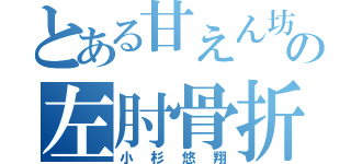 とある甘えん坊の左肘骨折（小杉悠翔）