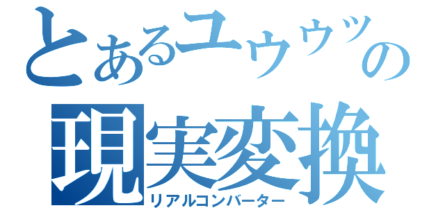 とあるユウウツの現実変換（リアルコンバーター）