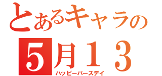 とあるキャラの５月１３日（ハッピーバースデイ）