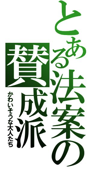 とある法案の賛成派（かわいそうな大人たち）