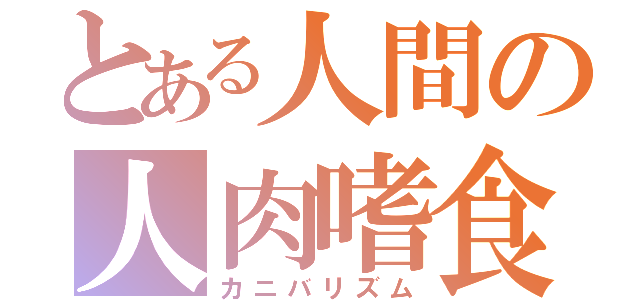 とある人間の人肉嗜食（カニバリズム）