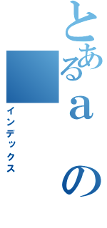 とあるａの（インデックス）