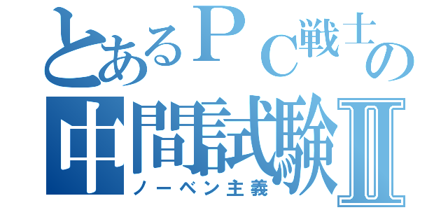 とあるＰＣ戦士の中間試験Ⅱ（ノーベン主義）