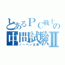 とあるＰＣ戦士の中間試験Ⅱ（ノーベン主義）