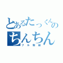 とあるたっくんのちんちん（フル勃起）