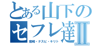 とある山下のセフレ達Ⅱ（岩崎・ナスビ・キリト）