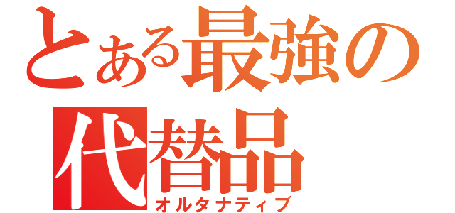 とある最強の代替品（オルタナティブ）