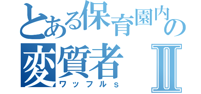 とある保育園内の変質者Ⅱ（ワッフルｓ）