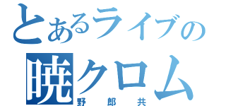 とあるライブの暁クロム（野郎共）