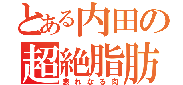 とある内田の超絶脂肪（哀れなる肉）