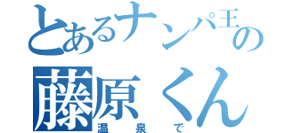 とあるナンパ王の藤原くん（温泉で）