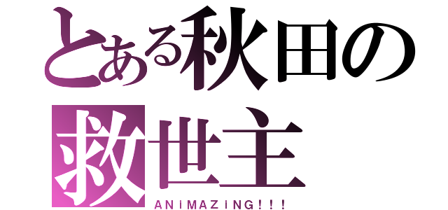 とある秋田の救世主（ＡＮｉＭＡＺｉＮＧ！！！）