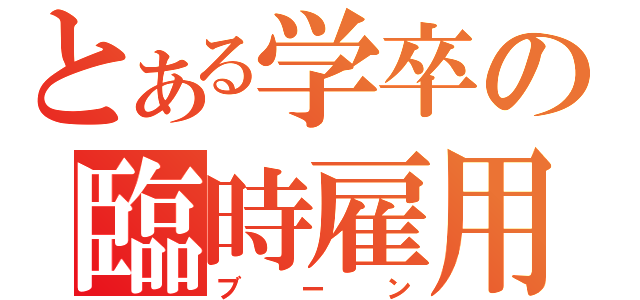 とある学卒の臨時雇用（ブーン）