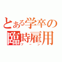 とある学卒の臨時雇用（ブーン）