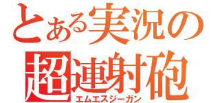 とある実況の超連射砲（エムエスジーガン）