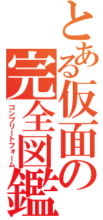 とある仮面の完全図鑑（コンプリートフォーム）