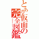 とある仮面の完全図鑑（コンプリートフォーム）