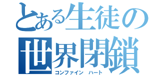 とある生徒の世界閉鎖（コンファイン ハート）