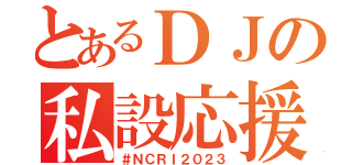 とあるＤＪの私設応援団（＃ＮＣＲＩ２０２３）