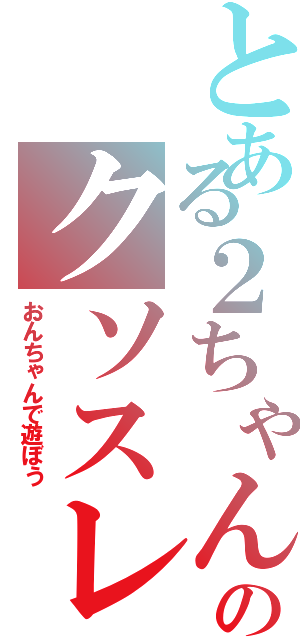 とある２ちゃんのクソスレ（おんちゃんで遊ぼう）