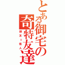 とある御宅の奇特友達（朋友＝怪人）