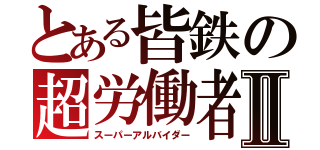 とある皆鉄の超労働者Ⅱ（スーパーアルバイダー）